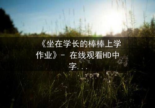 《坐在学长的棒棒上学作业》- 在线观看HD中字 - 一场禁忌的校园成长风暴