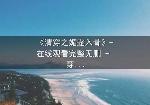 《清穿之媚宠入骨》- 在线观看完整无删 - 穿越时空的致命诱惑