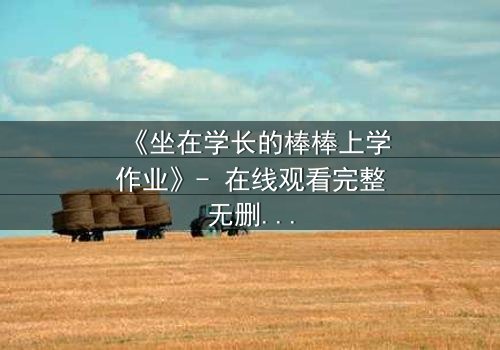 《坐在学长的棒棒上学作业》- 在线观看完整无删 - 揭秘禁忌之恋的隐秘角落