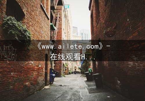 《www.ailete.com》- 在线观看HD中字完整无删影视大全第3集 - 揭开隐藏的真相,你敢直面吗?