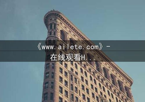 《www.ailete.com》- 在线观看HD中字完整无删 - 揭开数字迷宫的致命真相
