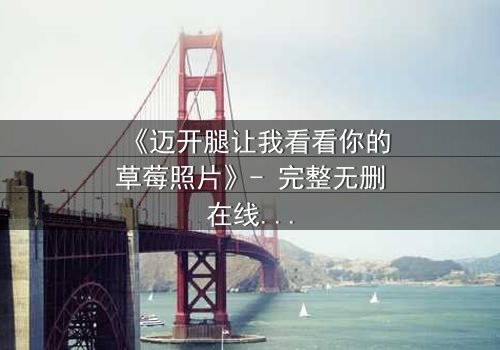 《迈开腿让我看看你的草莓照片》- 完整无删在线观看 - 揭开隐藏的真相