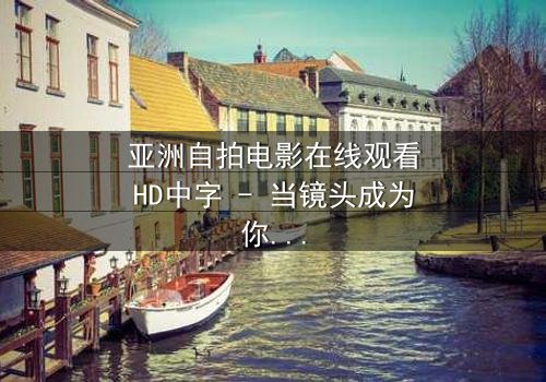 亚洲自拍电影在线观看HD中字 - 当镜头成为你的审判者