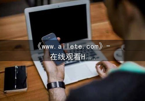 《www.ailete.com》- 在线观看HD中字完整无删影视大全 - 揭开隐藏的真相,你敢面对吗?