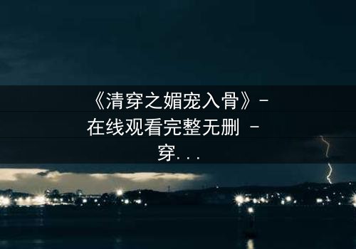 《清穿之媚宠入骨》- 在线观看完整无删 - 穿越时空的致命诱惑