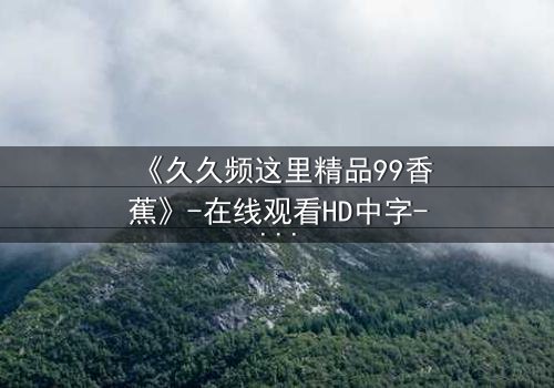 《久久频这里精品99香蕉》-在线观看HD中字-免费1080P超清完整无删