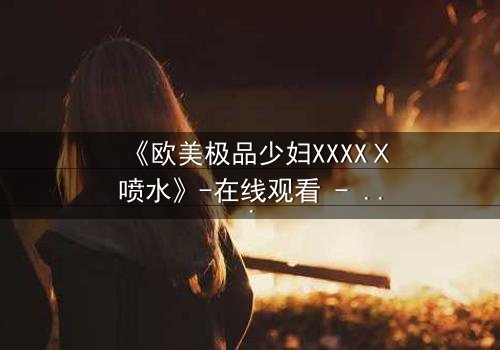 《欧美极品少妇XXXXⅩ喷水》-在线观看 - 第3集 - 完整无删 - 影视大全