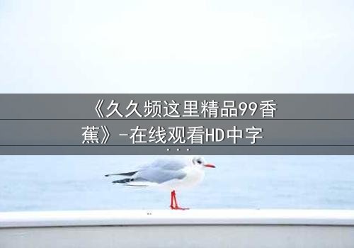 《久久频这里精品99香蕉》-在线观看HD中字 - 免费1080P超清完整无删