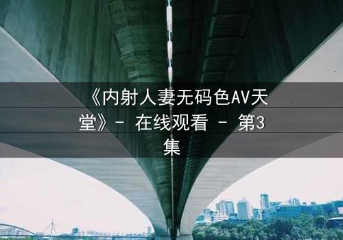 《内射人妻无码色AV天堂》- 在线观看 - 第3集