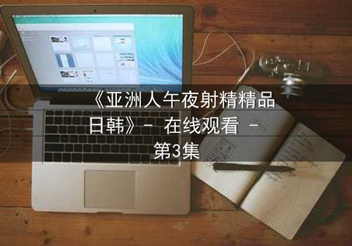 《亚洲人午夜射精精品日韩》- 在线观看 - 第3集