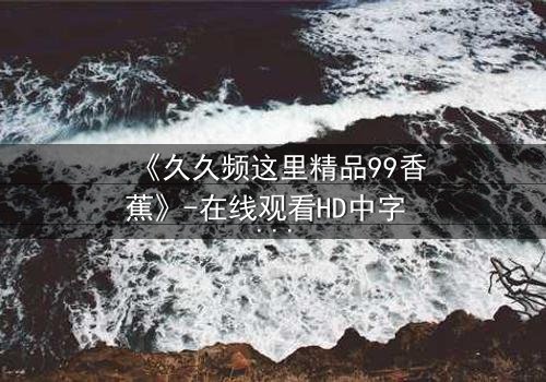 《久久频这里精品99香蕉》-在线观看HD中字 - 免费1080P超清第3集
