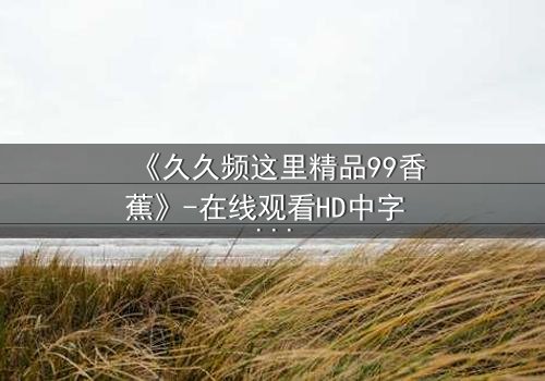 《久久频这里精品99香蕉》-在线观看HD中字 - 免费1080P超清完整无删