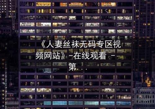 《人妻丝袜无码专区视频网站》-在线观看 - 第3集 - 完整无删 - 影视大全 - 免费 - HD中字 - 1080P超清