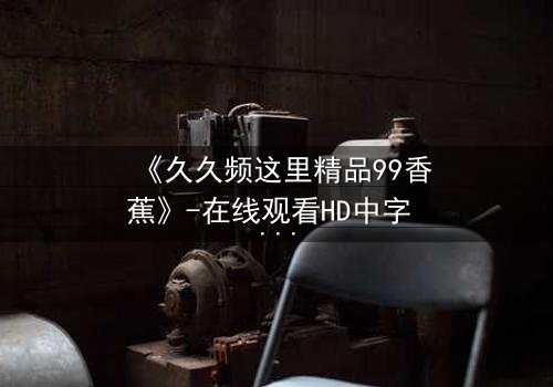 《久久频这里精品99香蕉》-在线观看HD中字 - 免费1080P超清第3集