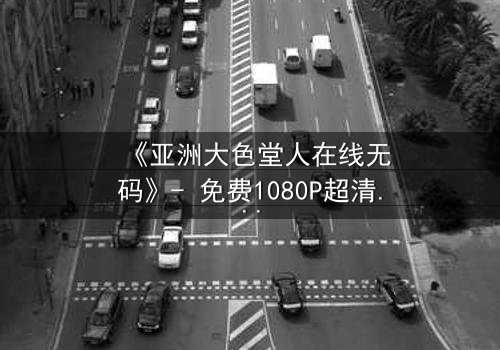 《亚洲大色堂人在线无码》- 免费1080P超清 - 第3集完整无删