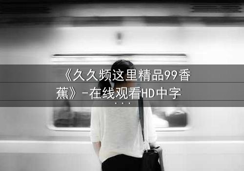 《久久频这里精品99香蕉》-在线观看HD中字 - 第7集完整无删