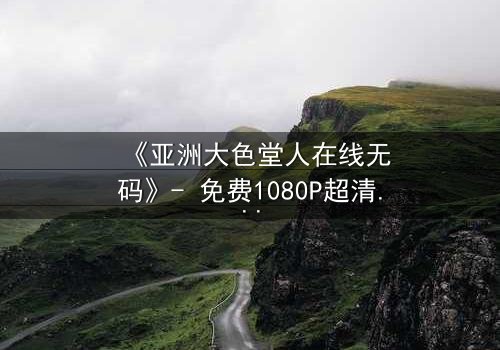 《亚洲大色堂人在线无码》- 免费1080P超清 - 第3集完整无删