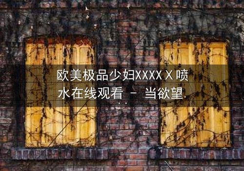 欧美极品少妇XXXXⅩ喷水在线观看 - 当欲望与背叛交织,谁能全身而退?