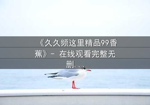 《久久频这里精品99香蕉》- 在线观看完整无删 - 一场关于欲望与救赎的终极考验