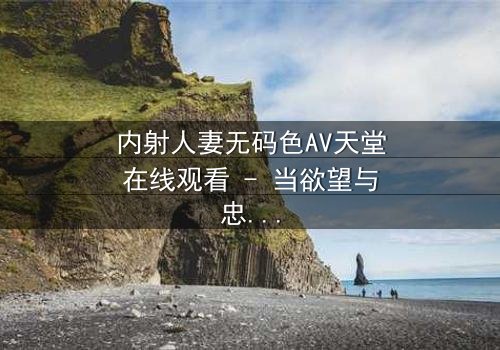 内射人妻无码色AV天堂在线观看 - 当欲望与忠诚碰撞,谁将主宰命运?