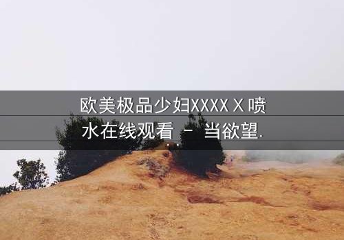 欧美极品少妇XXXXⅩ喷水在线观看 - 当欲望与背叛交织,她如何抉择?
