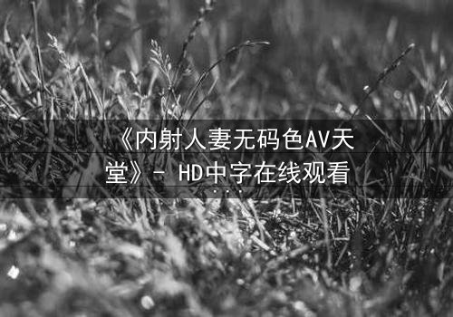 《内射人妻无码色AV天堂》- HD中字在线观看 - 当欲望与忠诚激烈碰撞