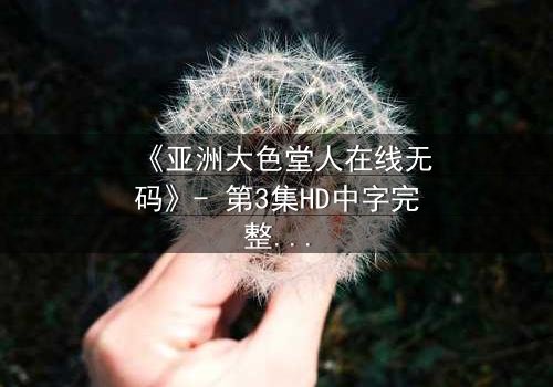 《亚洲大色堂人在线无码》- 第3集HD中字完整无删 - 揭开人性欲望的终极谜局