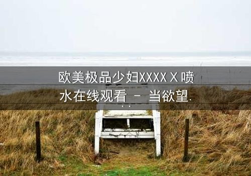 欧美极品少妇XXXXⅩ喷水在线观看 - 当欲望与背叛交织,她如何挣脱枷锁?