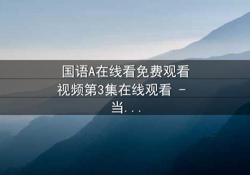 国语A在线看免费观看视频第3集在线观看 - 当真相撕裂,谁能全身而退?