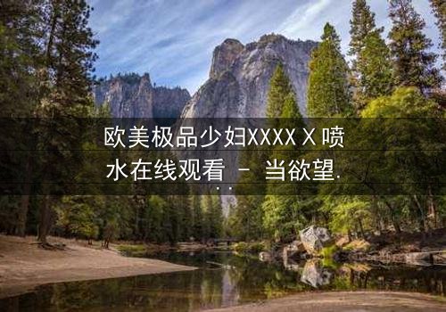 欧美极品少妇XXXXⅩ喷水在线观看 - 当欲望与背叛交织,谁能全身而退?