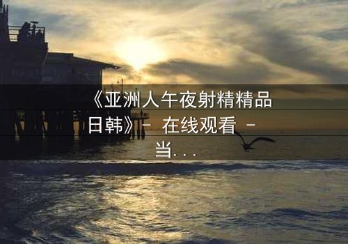 《亚洲人午夜射精精品日韩》- 在线观看 - 当欲望与禁忌在深夜碰撞