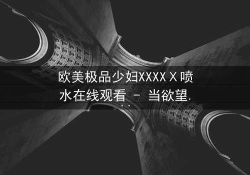 欧美极品少妇XXXXⅩ喷水在线观看 - 当欲望与背叛交织,谁能全身而退?