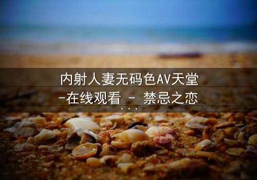 内射人妻无码色AV天堂-在线观看 - 禁忌之恋的终极诱惑