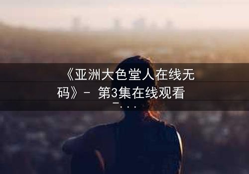 《亚洲大色堂人在线无码》- 第3集在线观看 - 一场欲望与救赎的终极较量