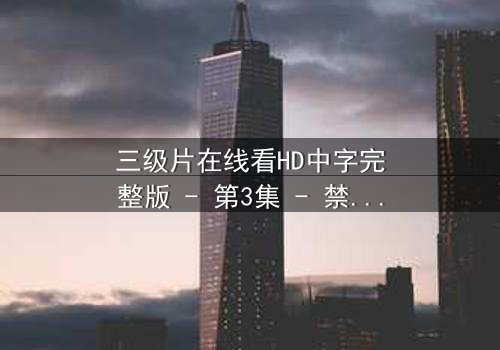三级片在线看HD中字完整版 - 第3集 - 禁忌之恋背后的致命真相
