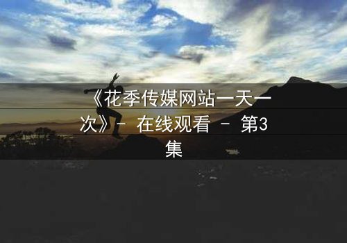 《花季传媒网站一天一次》- 在线观看 - 第3集