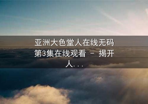 亚洲大色堂人在线无码第3集在线观看 - 揭开人性欲望的终极谜题