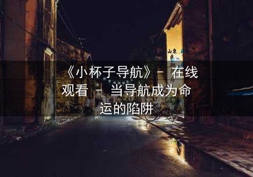 《小杯子导航》- 在线观看 - 当导航成为命运的陷阱