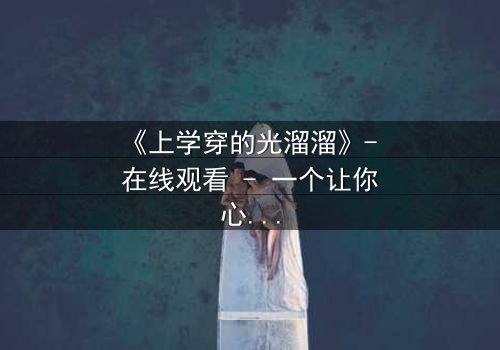 《上学穿的光溜溜》- 在线观看 - 一个让你心跳加速的青春秘密