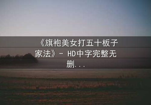 《旗袍美女打五十板子家法》- HD中字完整无删 - 家法背后隐藏的惊天秘密