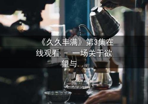 《久久丰满》第3集在线观看 - 一场关于欲望与救赎的致命赌局