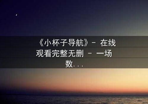 《小杯子导航》- 在线观看完整无删 - 一场数字迷宫中的生死抉择