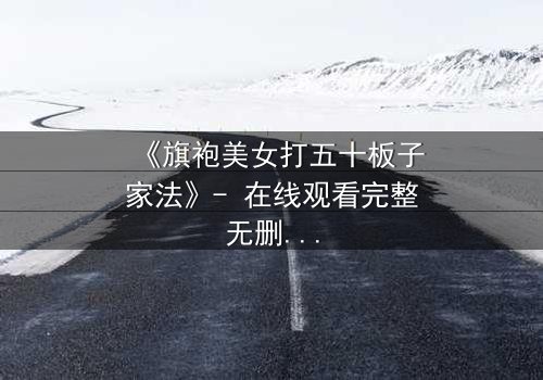 《旗袍美女打五十板子家法》- 在线观看完整无删 - 揭秘家族秘辛的惊心一幕