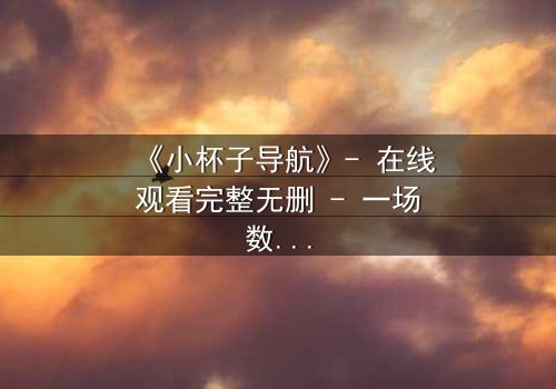 《小杯子导航》- 在线观看完整无删 - 一场数字迷宫的生死博弈