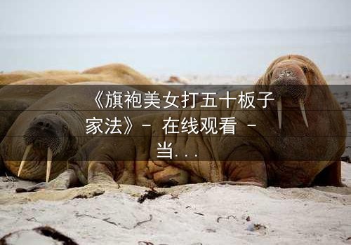 《旗袍美女打五十板子家法》- 在线观看 - 当优雅旗袍下隐藏的惩罚秘密