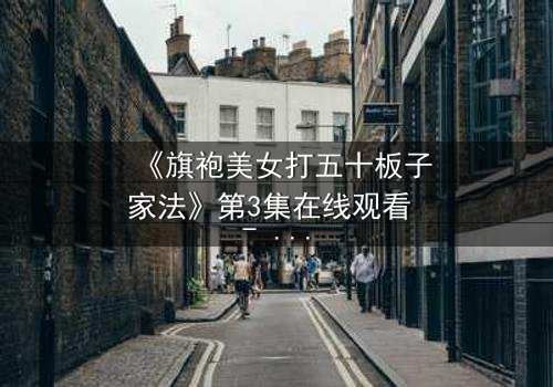 《旗袍美女打五十板子家法》第3集在线观看 - 家法背后隐藏的惊天秘密