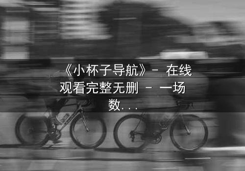 《小杯子导航》- 在线观看完整无删 - 一场数字迷宫中的生死抉择