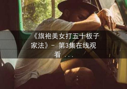 《旗袍美女打五十板子家法》- 第3集在线观看 - 揭秘家族秘辛的惊心一幕