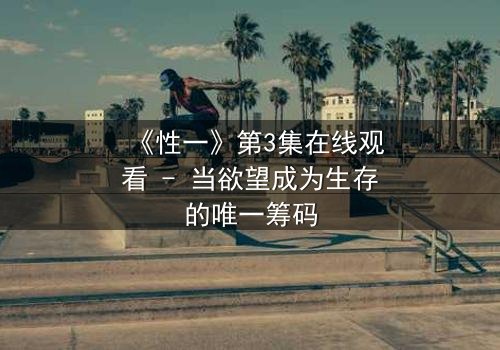《性一》第3集在线观看 - 当欲望成为生存的唯一筹码