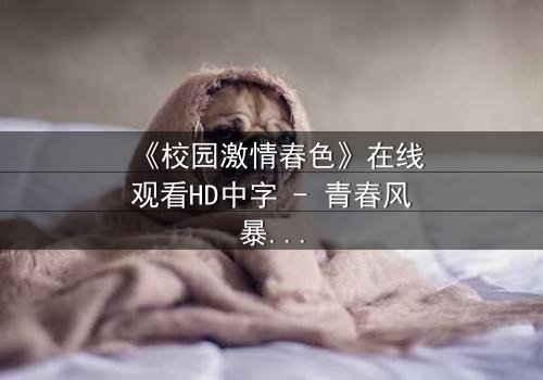 《校园激情春色》在线观看HD中字 - 青春风暴中的禁忌之恋